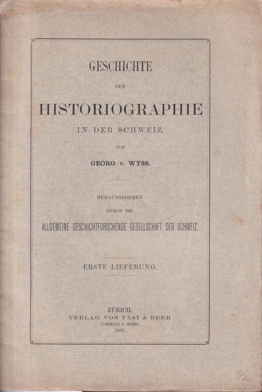 Wyss,Georg von  Geschichte der Historiographie in der Schweiz Erste Lieferung 