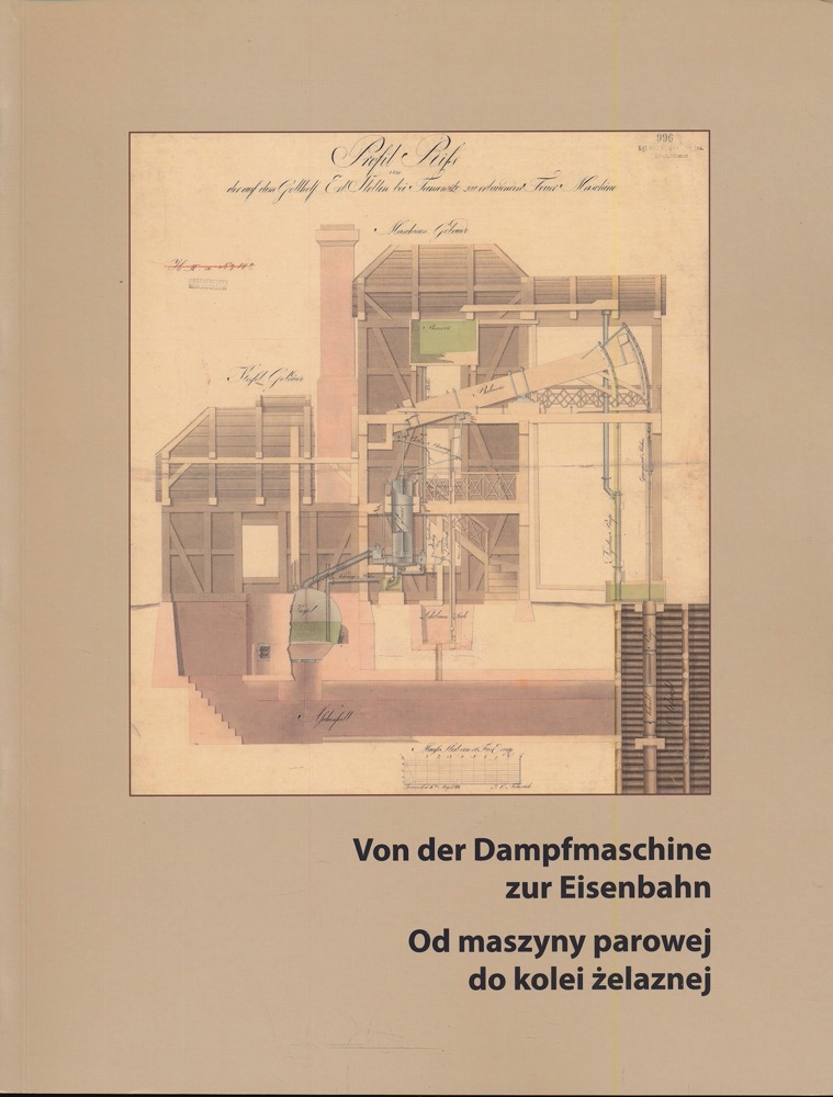   Von der Dampfmaschine zur Eisenbahn. Bildquellen und Dokumente zur Frühindustrialisierung Oberschlesiens 1780-1860 / Od maszyny parowej do kolei zelaznej. 