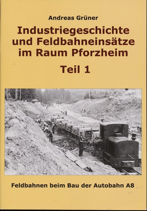 GRÜNER, Andreas  Industriegeschichte und Feldbahneinsätze im Raum Pforzheim Teil 1: Feldbahnen beim Bau der Autobahn A8. 