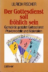 Fischer, Ulrich:  Der Gottesdienst soll frhlich sein. Gemeinde gestaltet Gottesdienst. Praxismodelle und Materialien. 