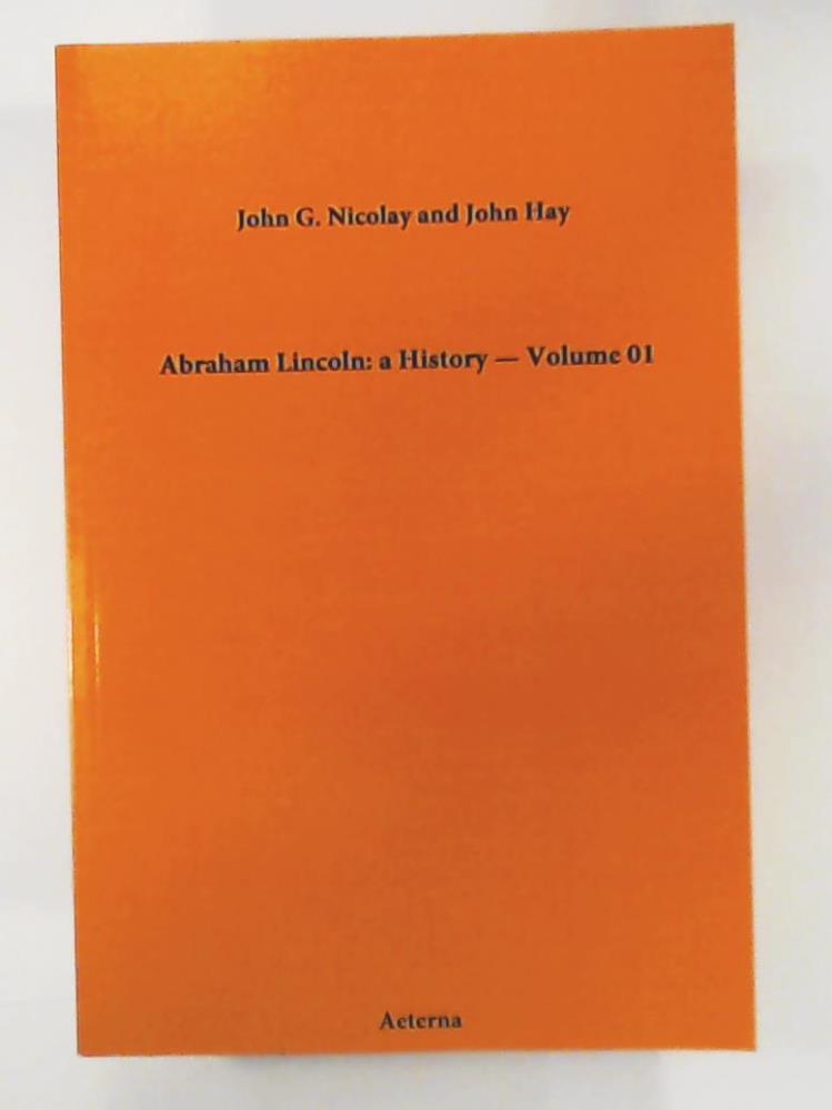 John G. Nicolay, John Hay  Abraham Lincoln: a History â Volume 01 