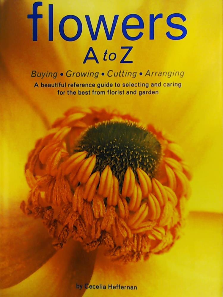 Heffernan, Cecelia  Flowers A to Z: A Practical Guide to Buying, Growing, Cutting, Arranging 