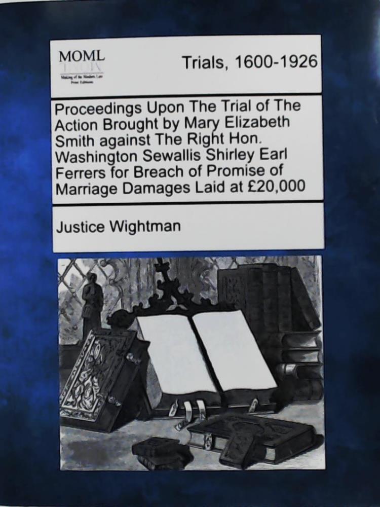 Justice Wightman  Proceedings Upon the Trial of the Action Brought by Mary Elizabeth Smith Against the Right Hon. Washington Sewallis Shirley Earl Ferrers for Breach of Promise of Marriage Damages Laid at 20,000  
