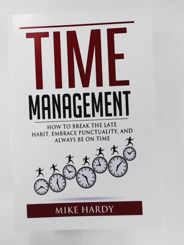 Hardy, Mike  Time Management: How To Break The Late Habit, Embrace Punctuality, And Always Be On Time 
