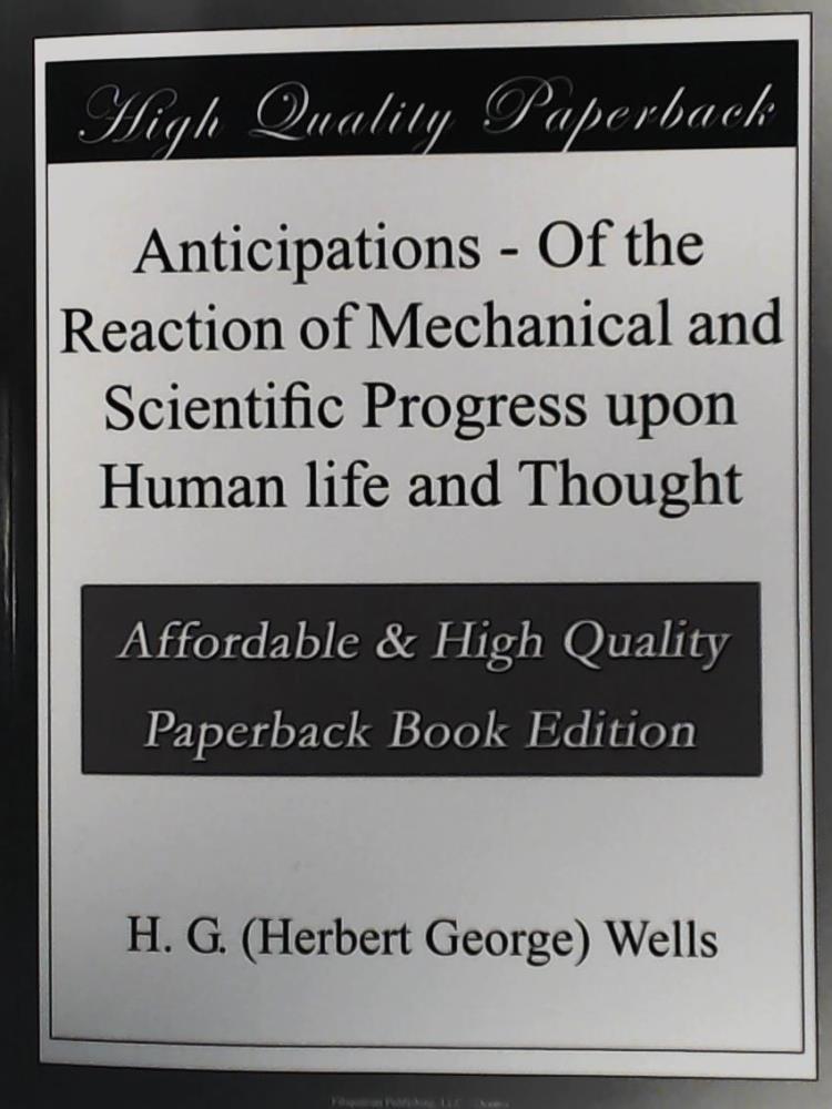 H. G. Wells  Anticipations: Of the Reaction of Mechanical and Scientific Progress Upon Human Life and Thought (Classic Reprint) 