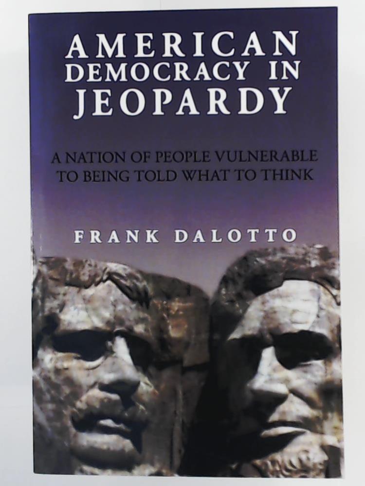 Dalotto, Frank  American Democracy in Jeopardy: A Nation of People Vulnerable to Being Told What to Think 