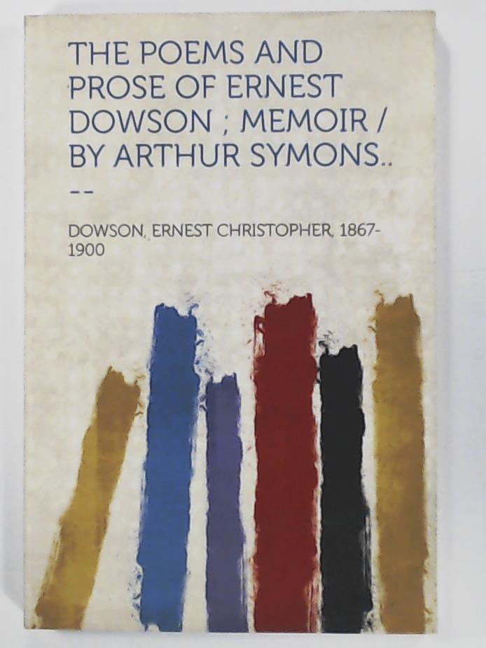 Dowson, Ernest Christopher  The Poems and Prose of Ernest Dowson; Memoir /By Arthur Symons.. -- 