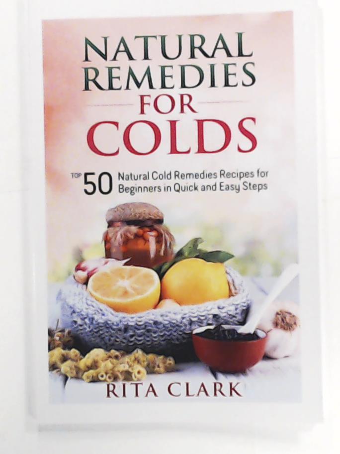 Clark, Rita  Natural Remedies for Colds: Top 50 Natural Cold Remedies Recipes for Beginners in Quick and Easy Steps 