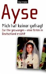 Ayse, Renate Eder  Mich hat keiner gefragt. Zur Ehe gezwungen - eine Türkin in Deutschland erzählt 