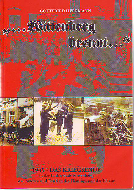 Herrmann, Gottfried:  ... Wittenberg brennt... 1945 - Das Kriegsende in der Lutherstadt Wittenberg, den Städten und Dörfern des Flämings und der Elbaue. 