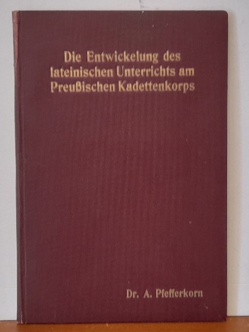 Pfefferkorn, Arthur  Die Entwickelung des lateinischen Unterrichts am Preußischen Kadettenkorps (Inaugural-Dissertation Uni Erlangen) 