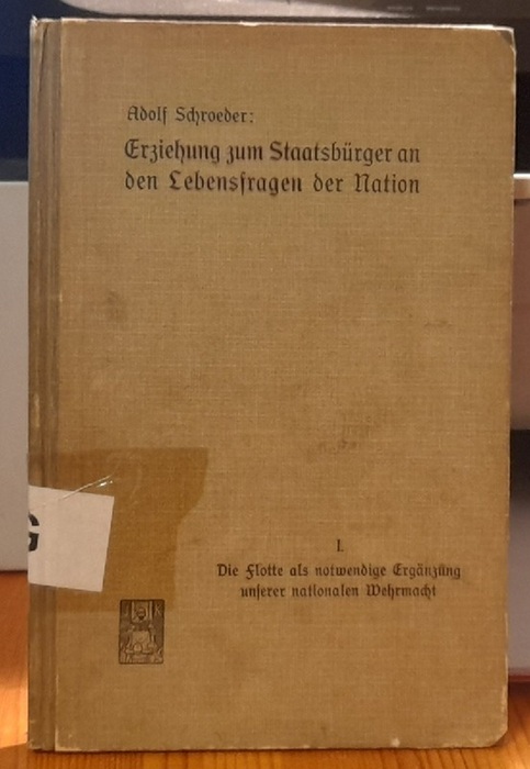 Schroeder, Adolf  Erziehung zum Staatsbürger an den Lebensfragen der Nation I. Die Flotte als notwendige Ergänzung unserer nationalen Wehrmacht 