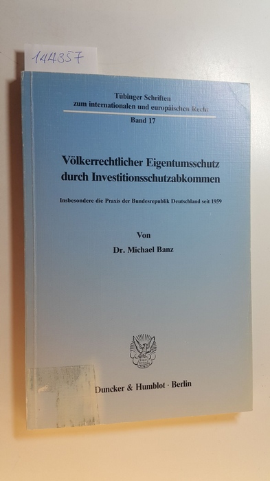 Banz, Michael  Völkerrechtlicher Eigentumsschutz durch Investitionsschutzabkommen : insbes. d. Praxis d. Bundesrepublik Deutschland seit 1959 
