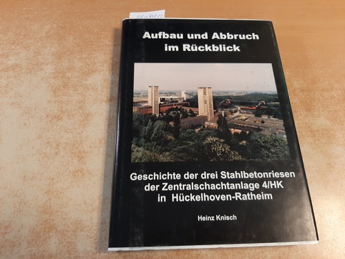 Knisch, Heinz  Aufbau und Abbruch im Rückblick.Geschichte der drei Stahlbetonriesen der Zentralschachtanlage 4/HK in Hückelhoven-Ratheim. 