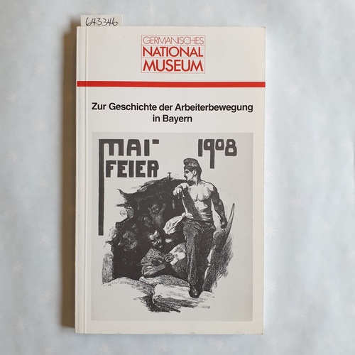 Germanisches Nationalmuseum [Hrsg.]  Zur Geschichte der Arbeiterbewegung in Bayern : e. Vortragsfolge veranst. vom German. Nationalmuseum Nürnberg ; anlässl. d. Ausstellung "Leben u. Arbeiten im Industriezeitalter" vom 10.5. - 25.8.1985 