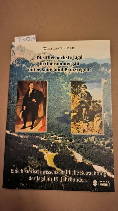 Madl, Wolfgang S  Die Allerhöchste Jagd in Oberammergau unter König und Prinzregent: Eine historisch-wissenschaftliche Betrachtung der Jagd im 19. Jahrhundert 