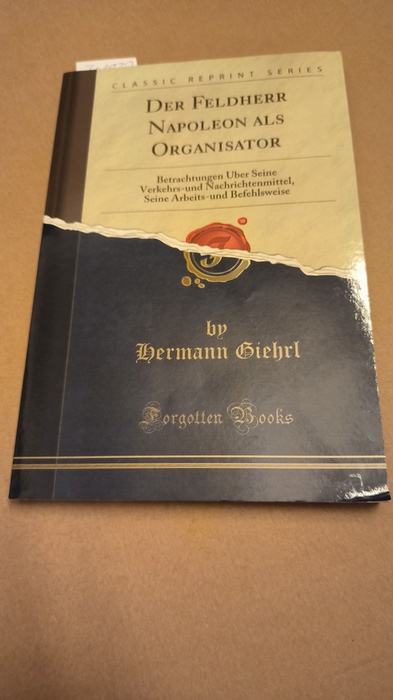 Giehrl, Hermann  Der Feldherr Napoleon als Organisator: Betrachtungen Über Seine Verkehrs-und Nachrichtenmittel, Seine Arbeits-und Befehlsweise (Classic Reprint) 