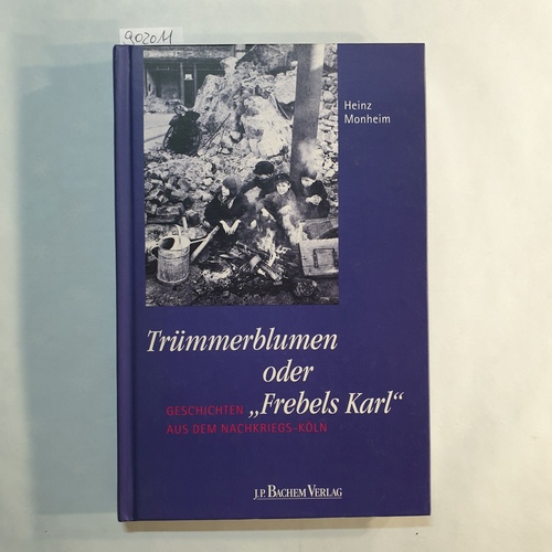 Monheim, Heinz  Trümmerblumen oder 'Frebels Karl': Geschichten aus dem Nachkriegs-Köln 