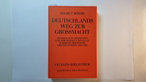 Böhme, Helmut  Deutschlands Weg zur Grossmacht : Studien zum Verhältnis von Wirtschaft und Staat während der Reichsgründungszeit, 1848 - 1881 