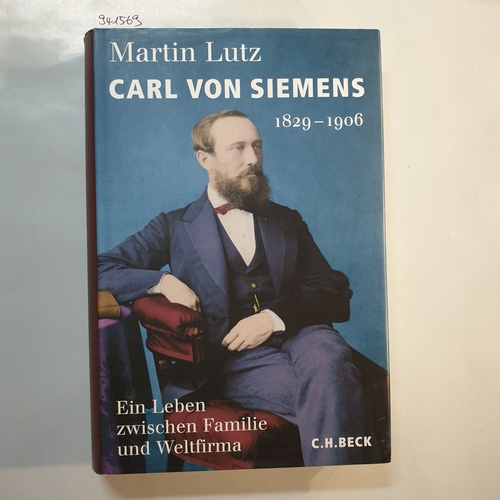 Lutz, Martin  Carl von Siemens : 1829 - 1906 ; ein Leben zwischen Familie und Weltfirma 