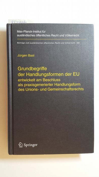 Bast, Jürgen  Grundbegriffe der Handlungsformen der EU : entwickelt am Beschluss als praxisgenerierter Handlungsform des Unions- und Gemeinschaftsrechts 
