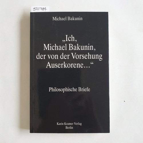 Michael Bakunin.  Ich, Michael Bakunin, der von der Vorsehung Auserkorene ... : philosophische Briefe 