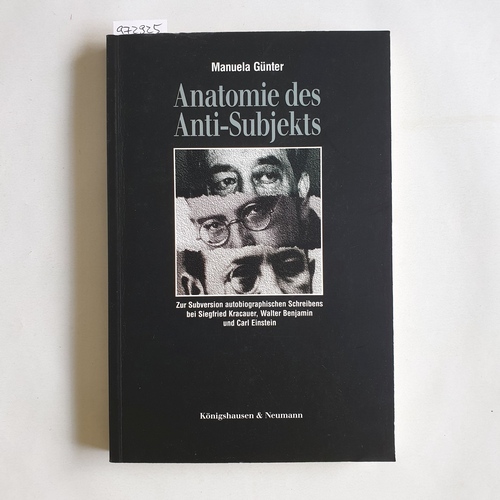 Günter, Manuela  Anatomie des Anti-Subjekts : zur Subversion autobiographischen Schreibens bei Siegfried Kracauer, Walter Benjamin und Carl Einstein 