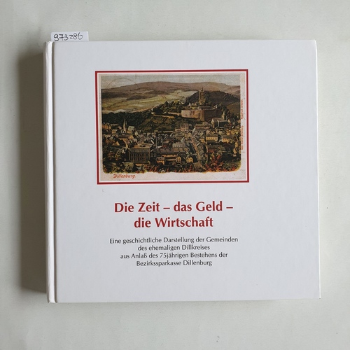   Die Zeit - das Geld - die Wirtschaft. Eine geschichtliche Darstellung des Gemeinden des ehemahligen Dillkreises aus Anlaß des 75 jährigen Bestehens der Beziekssparkasse Dillenburg 