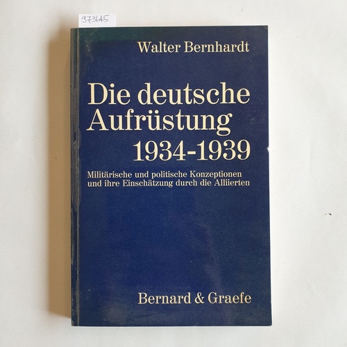 Bernhardt, Walter  Die deutsche Aufrüstung 1934-1939.  Militärische und politische Konzeptionen und ihre Einschätzung durch die Alliierten. 