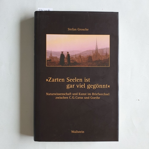 Carus, Carl Gustav (Mitwirkender);Goethe, Johann Wolfgang von (Mitwirkender);Grosche, Stefan (Herausgeber)  Zarten Seelen ist gar viel gegönnt Naturwissenschaft und Kunst im Briefwechsel zwischen C. G. Carus und Goethe 