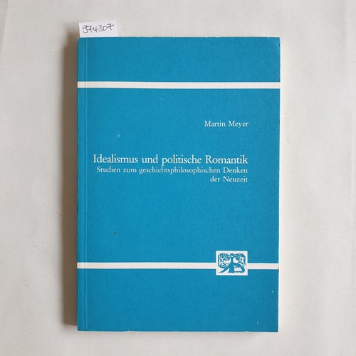 Meyer, Martin  Idealismus und politische Romantik Studien zum geschichtsphilos. Denken d. Neuzeit 