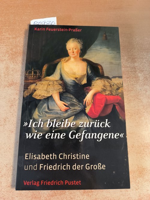 Feuerstein-Praßer, Karin  Ich bleibe zurück wie eine Gefangene: Elisabeth Christine und Friedrich der Große 