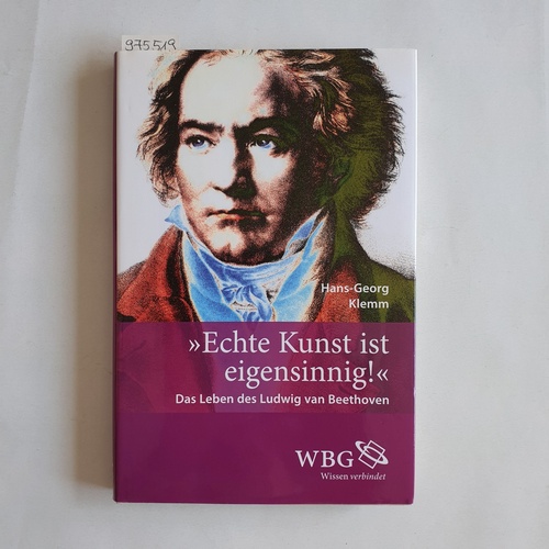 Klemm, Hans-Georg  -Echte Kunst ist eigensinnig!- Das Leben des Ludwig van Beethoven 