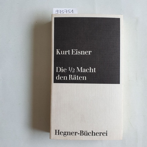 Eisner, KurtSchmolze, Renate ; Schmolze, Gerhard  Die halbe [1/2] Macht den Räten : Ausgewählte Aufsätze und Reden 