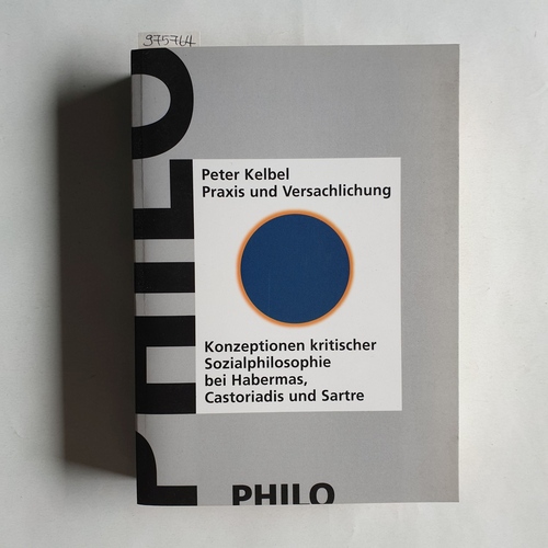 Kelbel, Peter   Praxis und Versachlichung. Konzeptionen kritischer Sozialphilosophie bei Jürgen Habermas, Cornelius Castoriadis und Jean-Paul Sartre 