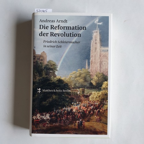 Arndt, Andreas   Die Reformation der Revolution. Friedrich Schleiermacher in seiner Zeit 