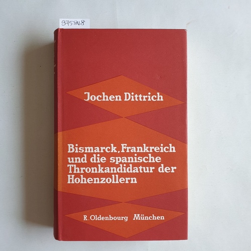 Dittrich, Jochen.  Bismarck, Frankreich und die spanische Thronkandidatur der Hohenzollern 