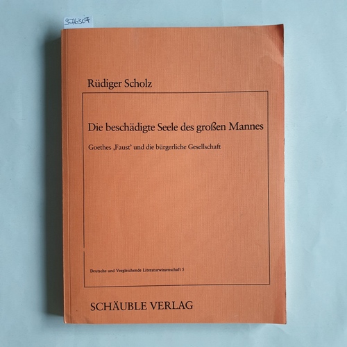 Scholz, Rüdiger   Die beschädigte Seele des grossen Mannes: Goethes "Faust" u.d. bürgerl. Gesellschaft 