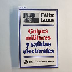Felix Luna  Golpes Militares y Salidas Electorales 