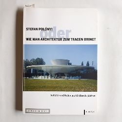 Polnyi, Stefan  Wie man Architektur zum Tragen bringt : Aufstze und Vortrge aus 50 (Berufs-)Jahren 