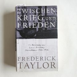Taylor, Fred  Zwischen Krieg und Frieden : die Besetzung und Entnazifizierung Deutschlands 1944 - 1946 