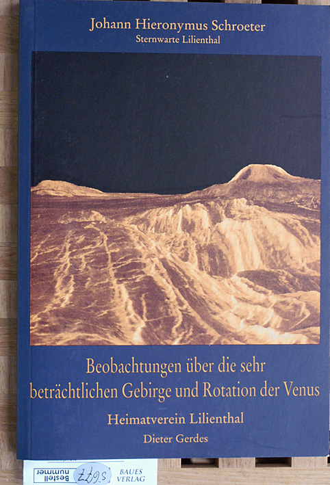 Schroeter, Johann Hieronymus und Dieter Gerdes.  Beobachtungen über die sehr beträchtlichen Gebirge und Rotation der Venus. Sternwarte Lilienthal, Heimatverein Lilienthal. Mit 3 Kupfertafeln. 