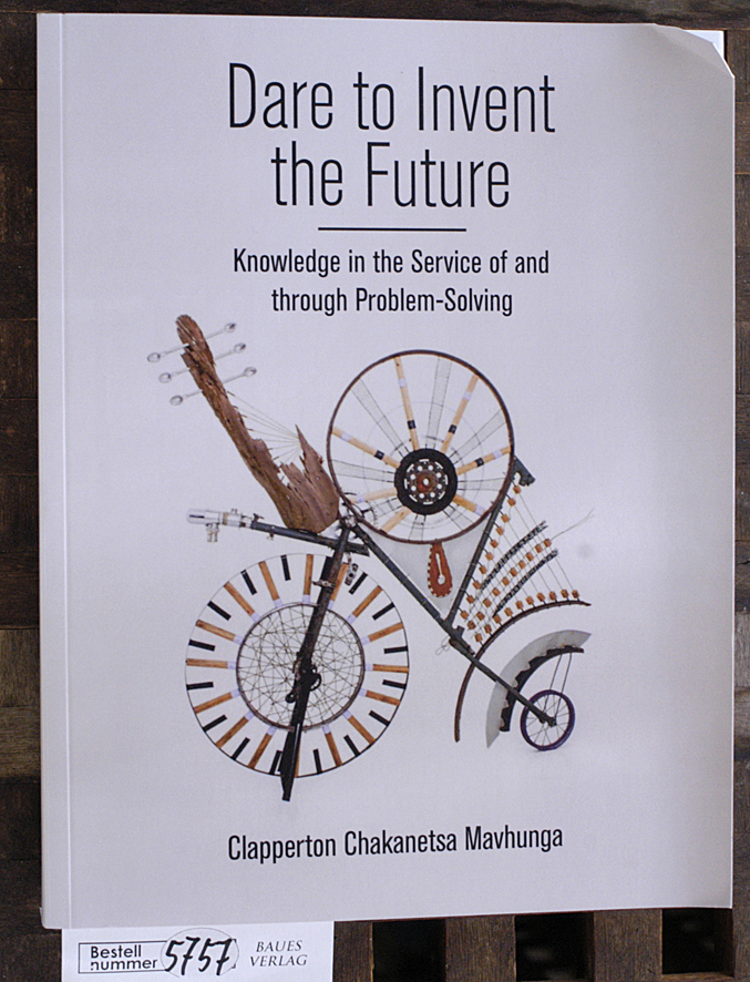 Mavhunga, Clapperton Chakanetsa.  Dare to invent the future knowledge in the service of and through problem-solving 