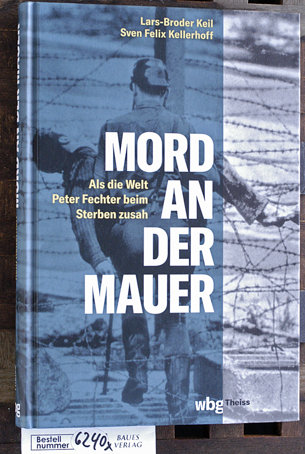 Keil, Lars-Broder und Sven Felix Kellerhoff.  Mord an der Mauer als die Welt Peter Fechter beim Sterben zusah 