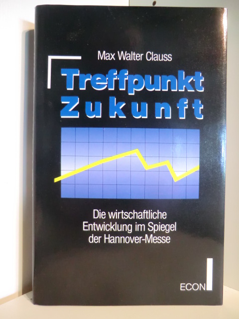 Clauss, Max Walter  Teffpunkt Zukunft. Die wirtschaftliche Entwicklung im Spiegel der Hannover-Messe 