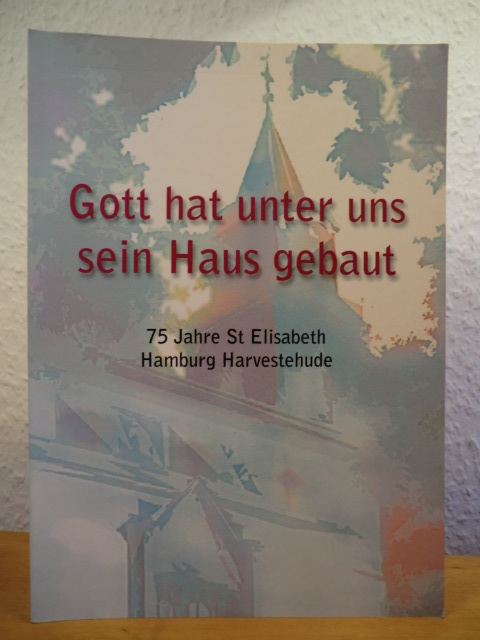Katholische Kirchengemeinde St. Elisabeth Hamburg-Harvestehude (Hrsg.)  Gott hat unter uns sein Haus gebaut. 75 Jahre St. Elisabeth Hamburg-Harvestehude 1926 - 2001 