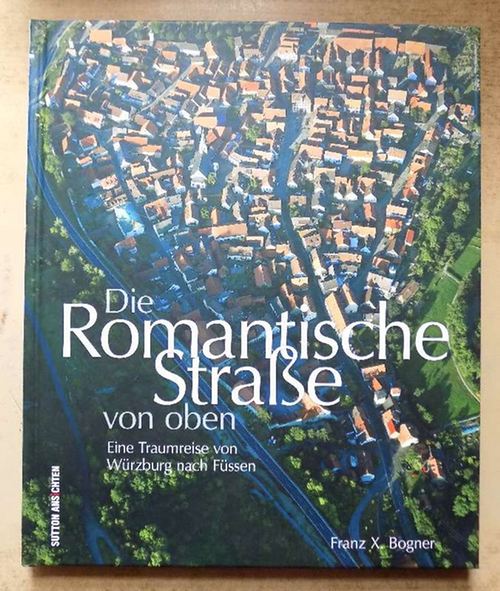 Bogner, Franz X.  Die Romantische Straße von oben - Eine Traumreise von Würzburg nach Füssen. 