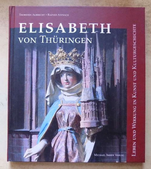 Albrecht, Thorsten und Rainer Atzbach  Elisabeth von Thüringen - Leben und Wirkung in Kunst und Kulturgeschichte. 